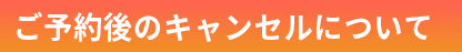 ご予約後のキャンセルについて